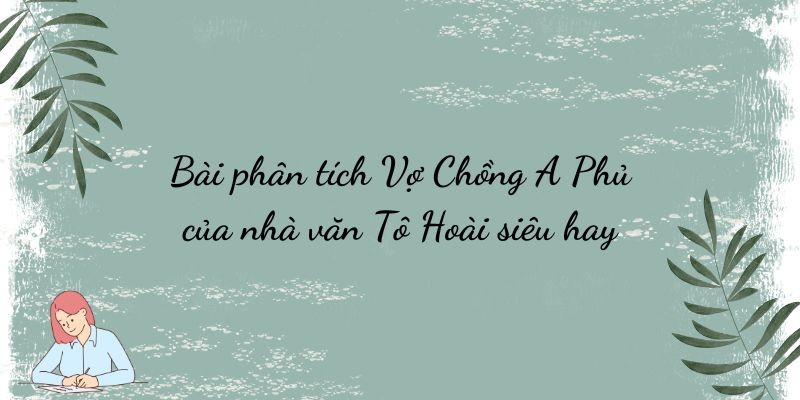 Bài phân tích Vợ Chồng A Phủ của nhà văn Tô Hoài siêu hay